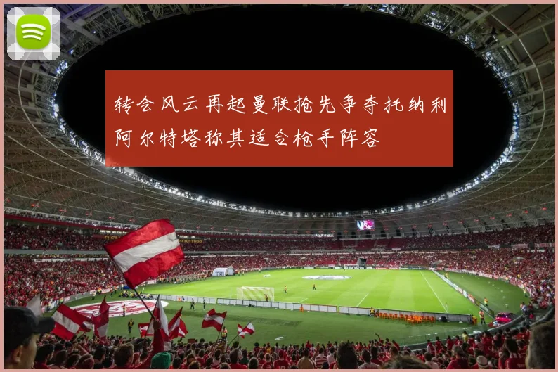 转会风云再起曼联抢先争夺托纳利阿尔特塔称其适合枪手阵容