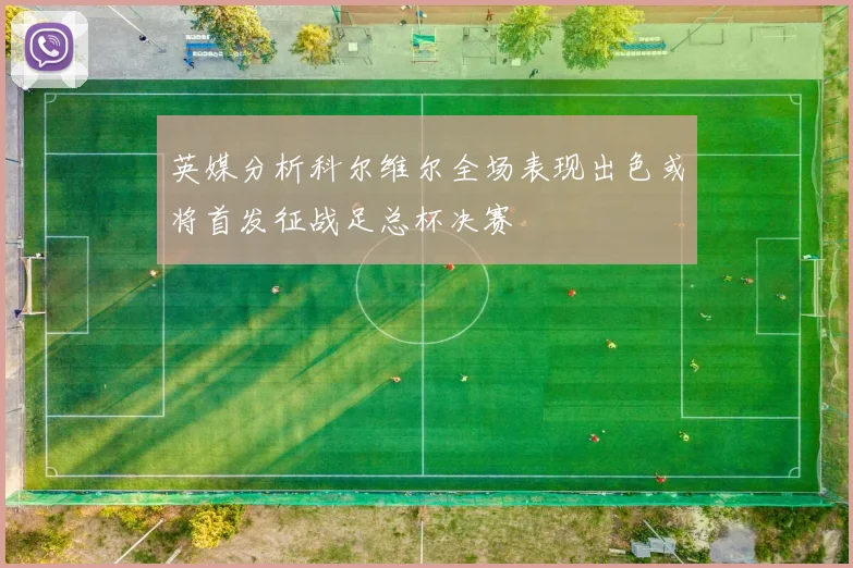 英媒分析科尔维尔全场表现出色或将首发征战足总杯决赛
