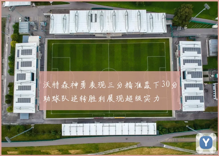 沃特森神勇表现三分精准轰下30分助球队逆转胜利展现超级实力