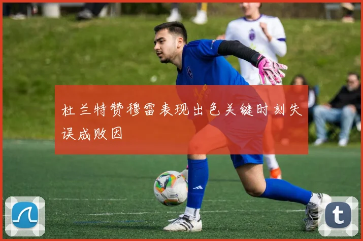 杜兰特赞穆雷表现出色关键时刻失误成败因
