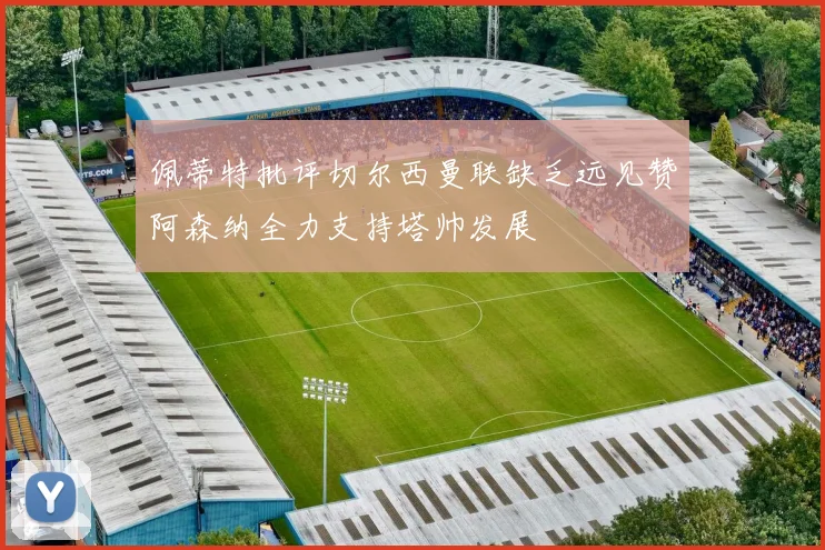 佩蒂特批评切尔西曼联缺乏远见赞阿森纳全力支持塔帅发展
