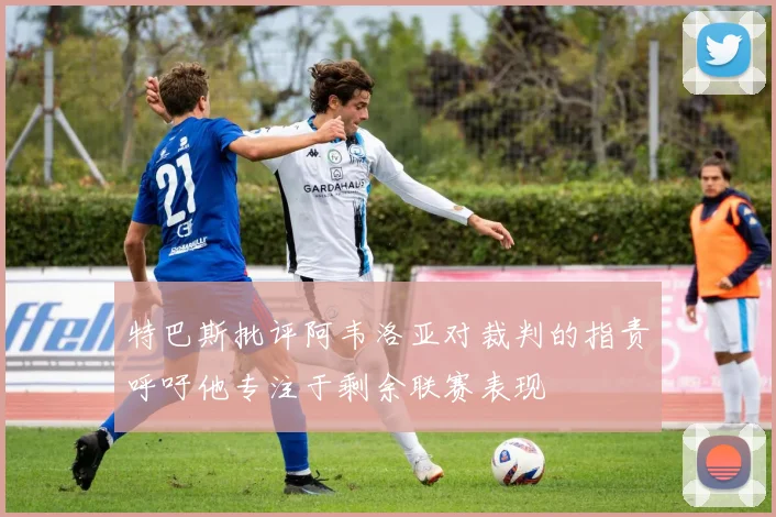 特巴斯批评阿韦洛亚对裁判的指责呼吁他专注于剩余联赛表现