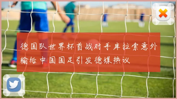 德国队世界杯首战对手库拉索意外输给中国国足引发德媒热议