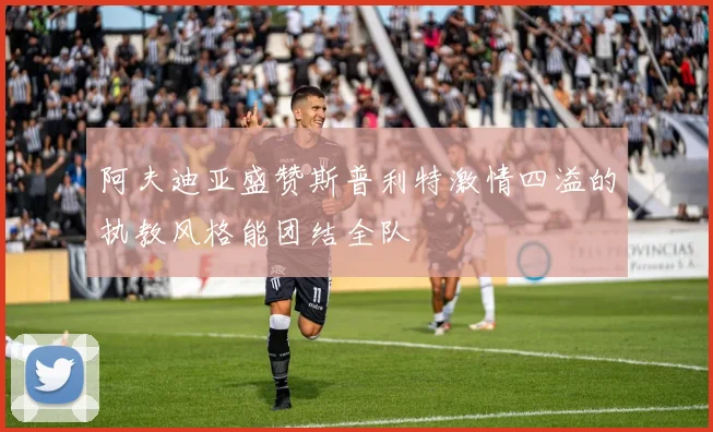 阿夫迪亚盛赞斯普利特激情四溢的执教风格能团结全队
