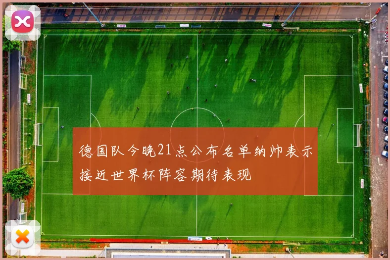 德国队今晚21点公布名单纳帅表示接近世界杯阵容期待表现