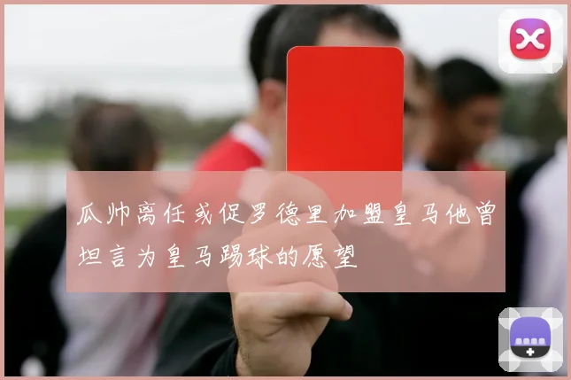 瓜帅离任或促罗德里加盟皇马他曾坦言为皇马踢球的愿望