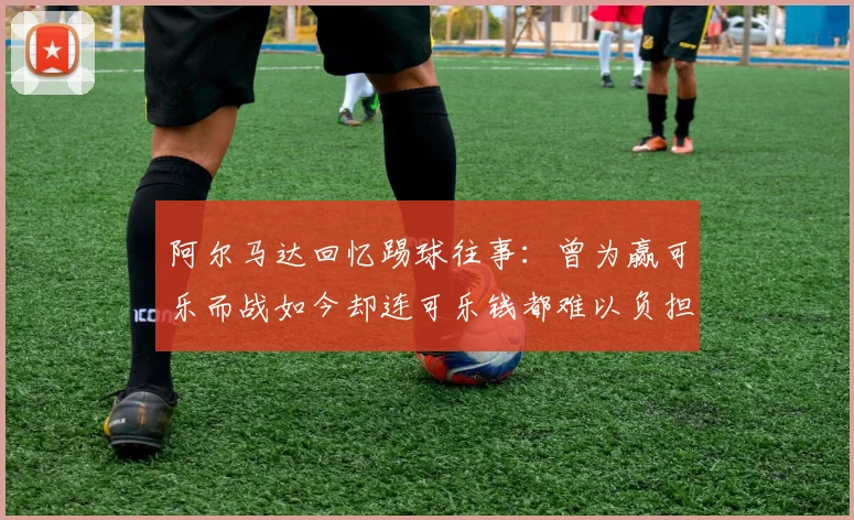 阿尔马达回忆踢球往事：曾为赢可乐而战如今却连可乐钱都难以负担