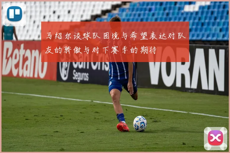 马绍尔谈球队困境与希望表达对队友的骄傲与对下赛季的期待