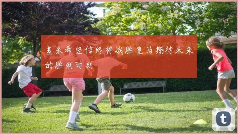 基米希坚信终将战胜皇马期待未来的胜利时刻