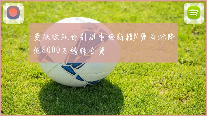 曼联欲压价引进中场新援M费目标降低8000万镑转会费