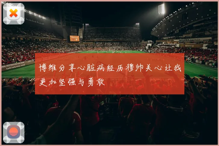 博维分享心脏病经历穆帅关心让我更加坚强与勇敢