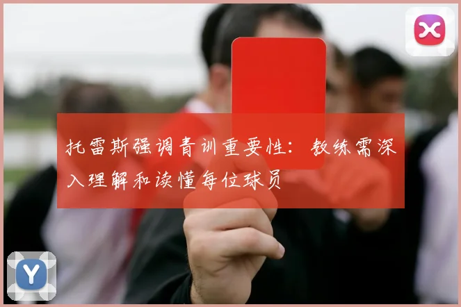 托雷斯强调青训重要性：教练需深入理解和读懂每位球员