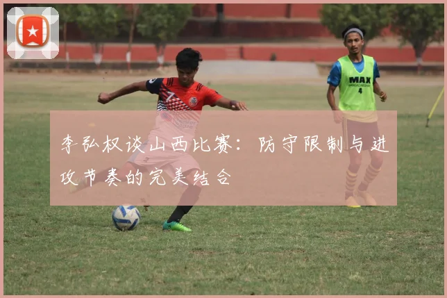 李弘权谈山西比赛：防守限制与进攻节奏的完美结合
