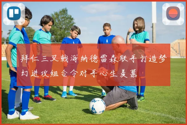 拜仁三叉戟海纳德雷森联手打造梦幻进攻组合令对手心生羡慕