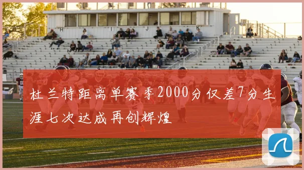 杜兰特距离单赛季2000分仅差7分生涯七次达成再创辉煌