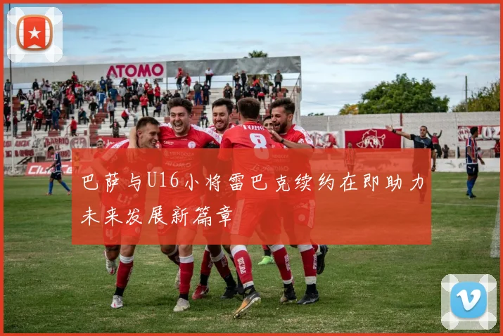 巴萨与U16小将雷巴克续约在即助力未来发展新篇章