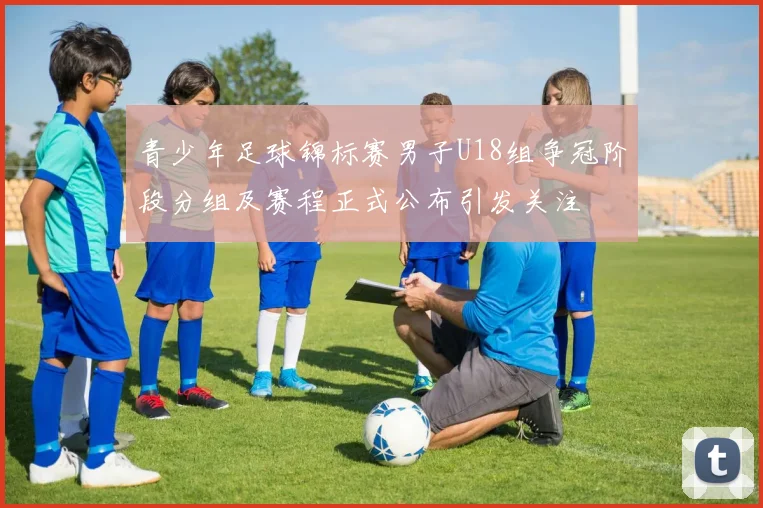 青少年足球锦标赛男子U18组争冠阶段分组及赛程正式公布引发关注