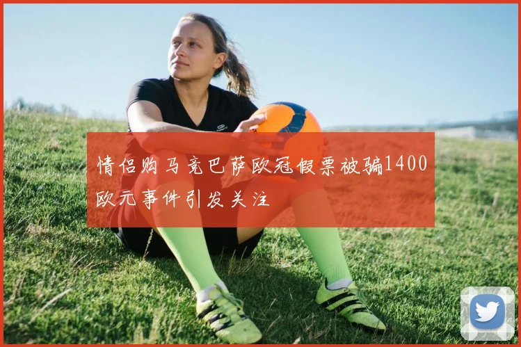 情侣购马竞巴萨欧冠假票被骗1400欧元事件引发关注