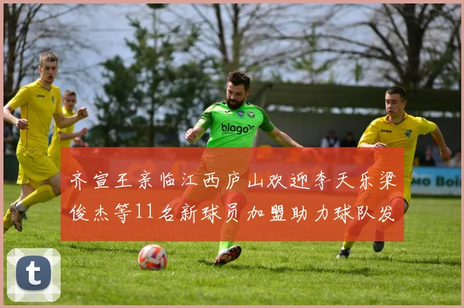 齐宣王亲临江西庐山欢迎李天乐梁俊杰等11名新球员加盟助力球队发展