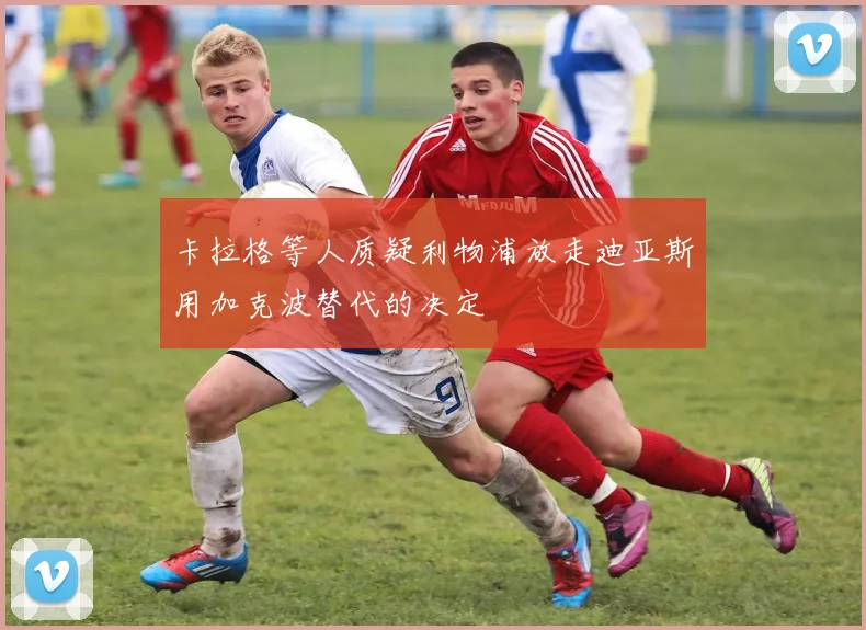 卡拉格等人质疑利物浦放走迪亚斯用加克波替代的决定
