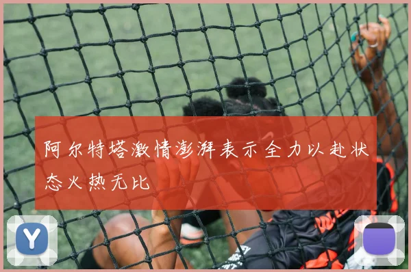 阿尔特塔激情澎湃表示全力以赴状态火热无比