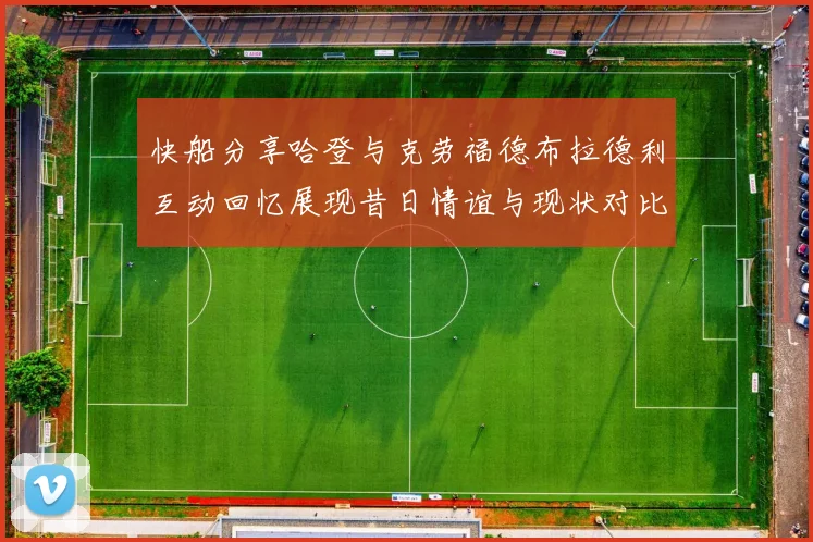 快船分享哈登与克劳福德布拉德利互动回忆展现昔日情谊与现状对比