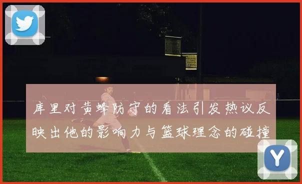 库里对黄蜂防守的看法引发热议反映出他的影响力与篮球理念的碰撞