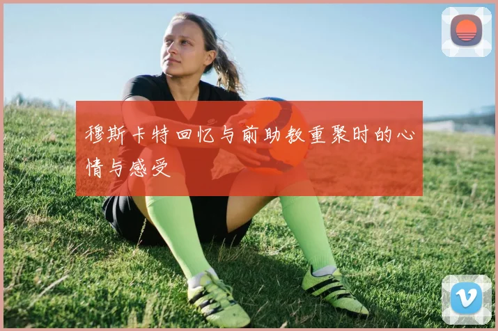 穆斯卡特回忆与前助教重聚时的心情与感受