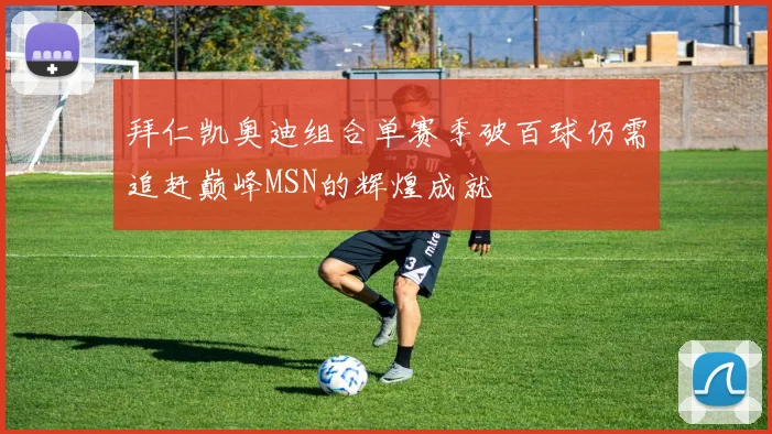 拜仁凯奥迪组合单赛季破百球仍需追赶巅峰MSN的辉煌成就