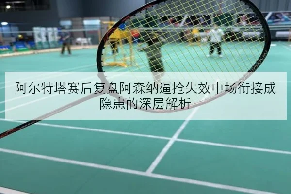 阿尔特塔赛后复盘阿森纳逼抢失效中场衔接成隐患的深层解析